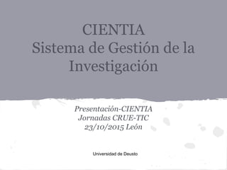CIENTIA
Sistema de Gestión de la
Investigación
Presentación-CIENTIA
Jornadas CRUE-TIC
23/10/2015 León
Universidad de Deusto
 