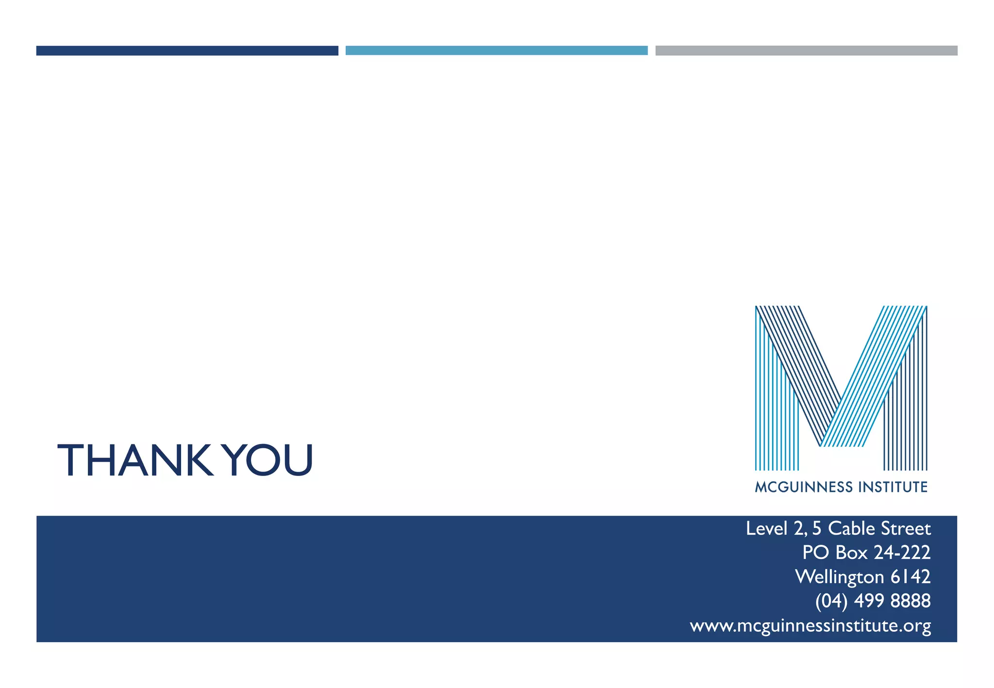 THANKYOU
Level 2, 5 Cable Street
PO Box 24-222
Wellington 6142
(04) 499 8888
www.mcguinnessinstitute.org
 