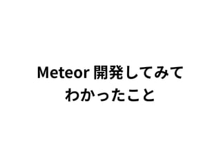 Meteor開発してみて 
わかったこと
 