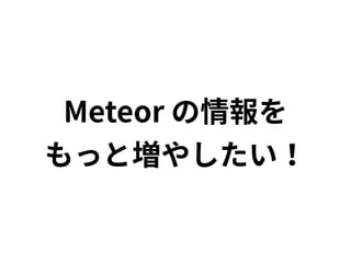 Meteorの情報を 
もっと増やしたい！
 