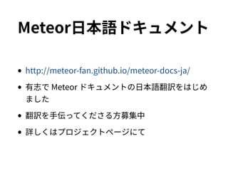 Meteor日本語ドキュメント
•http://meteor-fan.github.io/meteor-docs-ja/
•有志で Meteor ドキュメントの日本語翻訳をはじめまし
た
•翻訳を手伝ってくださる方募集中
•詳しくはプロジェクトページにて
 