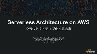 Keisuke Nishitani, Solutions Architect,
Amazon Data Service Japan K.K.
2015.10.23
Serverless Architecture on AWS
クラウドネイティブ化する未来
 