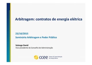 Arbitragem: contratos de energia elétrica
23/10/2015
Seminário Arbitragem e Poder Público
Solange David
Vice-presidente do Conselho de Administração
 