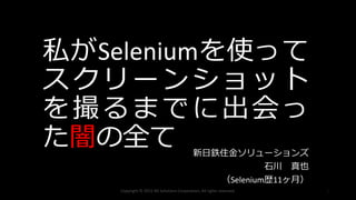 私がSeleniumを使って
スクリーンショット
を撮るまでに出会っ
た闇の全て 新日鉄住金ソリューションズ
石川 真也
（Selenium歴11ヶ月）
Copyright © 2015 NS Solutions Corporation, All rights reserved. 1
 