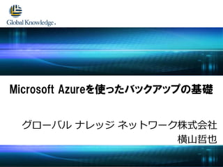 グローバル ナレッジ ネットワーク株式会社
横山哲也
Microsoft Azureを使ったバックアップの基礎
 