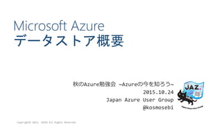 Microsoft Azure
データストア概要
秋のAzure勉強会 ~Azureの今を知ろう~
2015.10.24
Japan Azure User Group
@kosmosebi
Copyright© 2015, JAZUG All Rights Reserved.
 