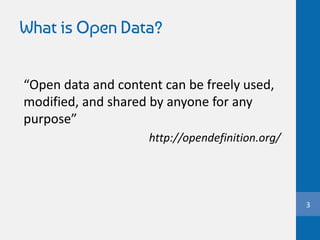 What is Open Data?
3
“Open data and content can be freely used,
modified, and shared by anyone for any
purpose”
http://opendefinition.org/
 