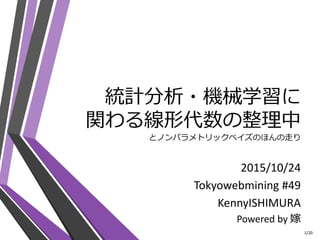 統計分析・機械学習に
関わる線形代数の整理中
とノンパラメトリックベイズのほんの走り
2015/10/24
Tokyowebmining #49
KennyISHIMURA
Powered by 嫁
1/20
 