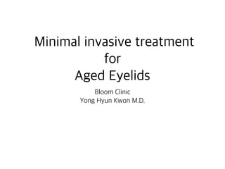 Minimal invasive treatment
for
Aged Eyelids
Bloom Clinic
Yong Hyun Kwon M.D.
 