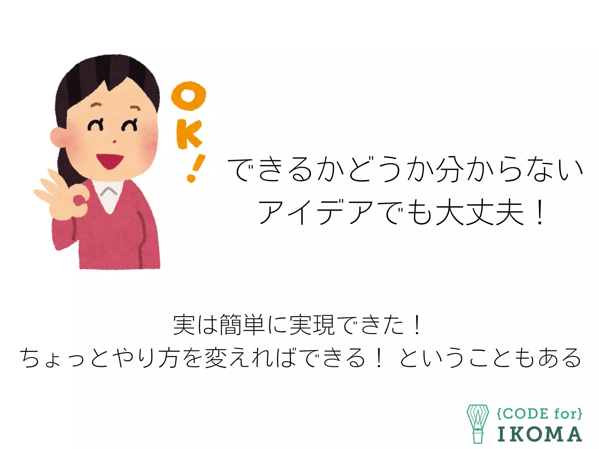 できるかどうか分からない
アイデアでも大丈夫！
実は簡単に実現できた！
ちょっとやり方を変えればできる！ ということもある
 