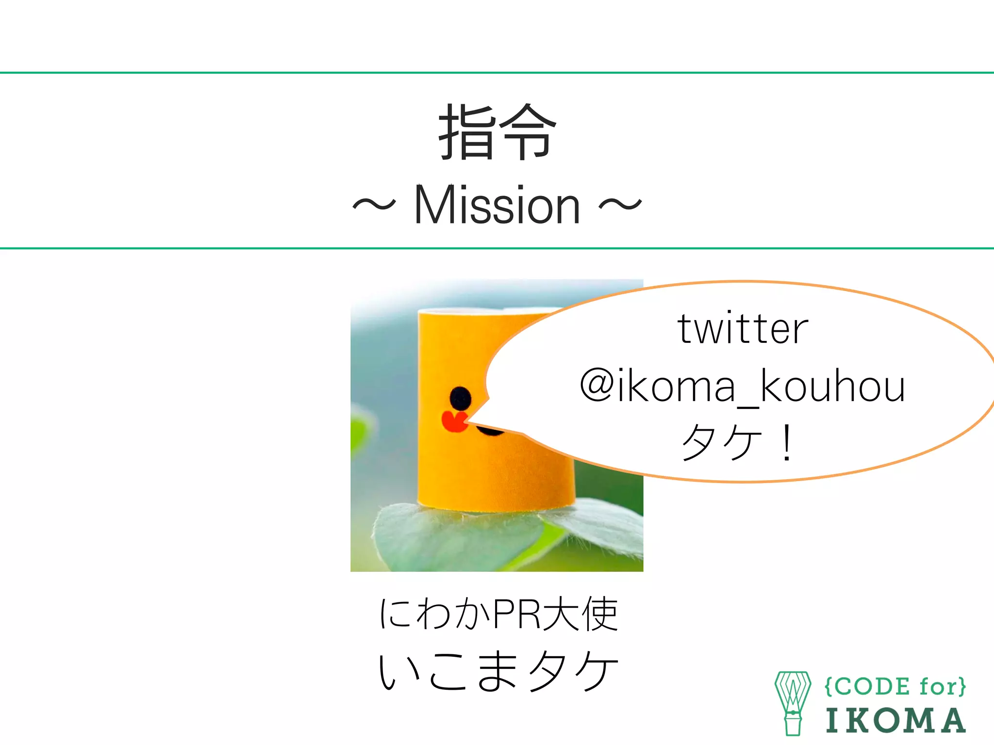 指令
∼ Mission ∼
にわかPR大使
いこまタケ
twitter
@ikoma_kouhou
タケ！
 