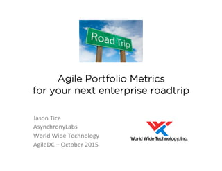 Agile Portfolio Metrics
for your next enterprise roadtrip
Jason	Tice	
AsynchronyLabs	
World	Wide	Technology	
AgileDC	–	October	2015	
 