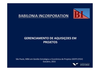 São	
  Paulo,	
  MBA	
  em	
  Gestão	
  Estratégica	
  e	
  Econômica	
  de	
  Projetos	
  GEEP3	
  (FGV)	
  
Outubro,	
  2015	
  
GERENCIAMENTO	
  DE	
  AQUISIÇOES	
  EM	
  
PROJETOS	
  
BI	
  
 