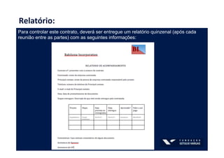Relatório:	
  
Para controlar este contrato, deverá ser entregue um relatório quinzenal (após cada
reunião entre as partes) com as seguintes informações:
 