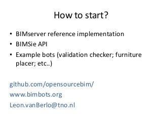 How to start?
• BIMserver reference implementation
• BIMSie API
• Example bots (validation checker; furniture
placer; etc..)
github.com/opensourcebim/
www.bimbots.org
Leon.vanBerlo@tno.nl
 