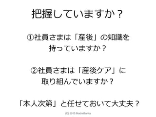 把握していますか？
①社員さまは「産後」の知識を
持っていますか？
②社員さまは「産後ケア」に
取り組んでいますか？
「本人次第」と任せておいて大丈夫？
(C) 2015 MadreBonita
 