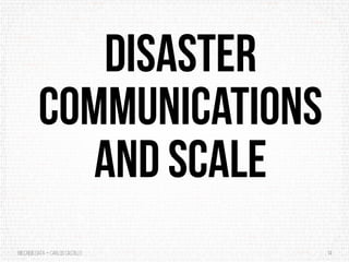 BigCrisis Data — Carlos Castillo 14
Disaster
Communications
and Scale
 