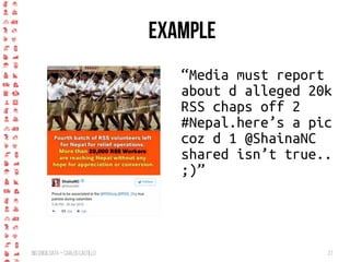 BigCrisis Data — Carlos Castillo 27
Example
“Media must report
about d alleged 20k
RSS chaps off 2
#Nepal.here’s a pic
coz d 1 @ShainaNC
shared isn’t true..
;)”
 