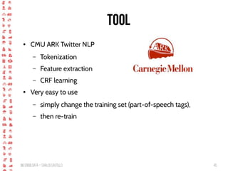 BigCrisis Data — Carlos Castillo 45
Tool
● CMU ARK Twitter NLP
– Tokenization
– Feature extraction
– CRF learning
● Very easy to use
– simply change the training set (part-of-speech tags),
– then re-train
 