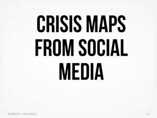 BigCrisis Data — Carlos Castillo 50
Crisis maps
from social
media
 
