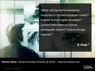 Big Crisis Data — Carlos Castillo 53
Patrick Meier, Social Innovation Director @ QCRI – http://irevolution.net/
“What can speed humanitarian
response to tsunami-ravaged coasts?
Expose human rights atrocities?
Launch helicopters to rescue
earthquake victims? Outwit corrupt
regimes?
A map.”
 