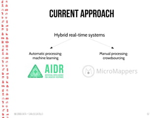 BigCrisis Data — Carlos Castillo 62
Current Approach
Hybrid real-time systems
MicroMappers
Manual processing:
crowdsourcing
Automatic processing:
machine learning
 