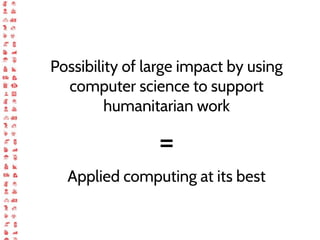 Possibility of large impact by using
computer science to support
humanitarian work
=
Applied computing at its best
 