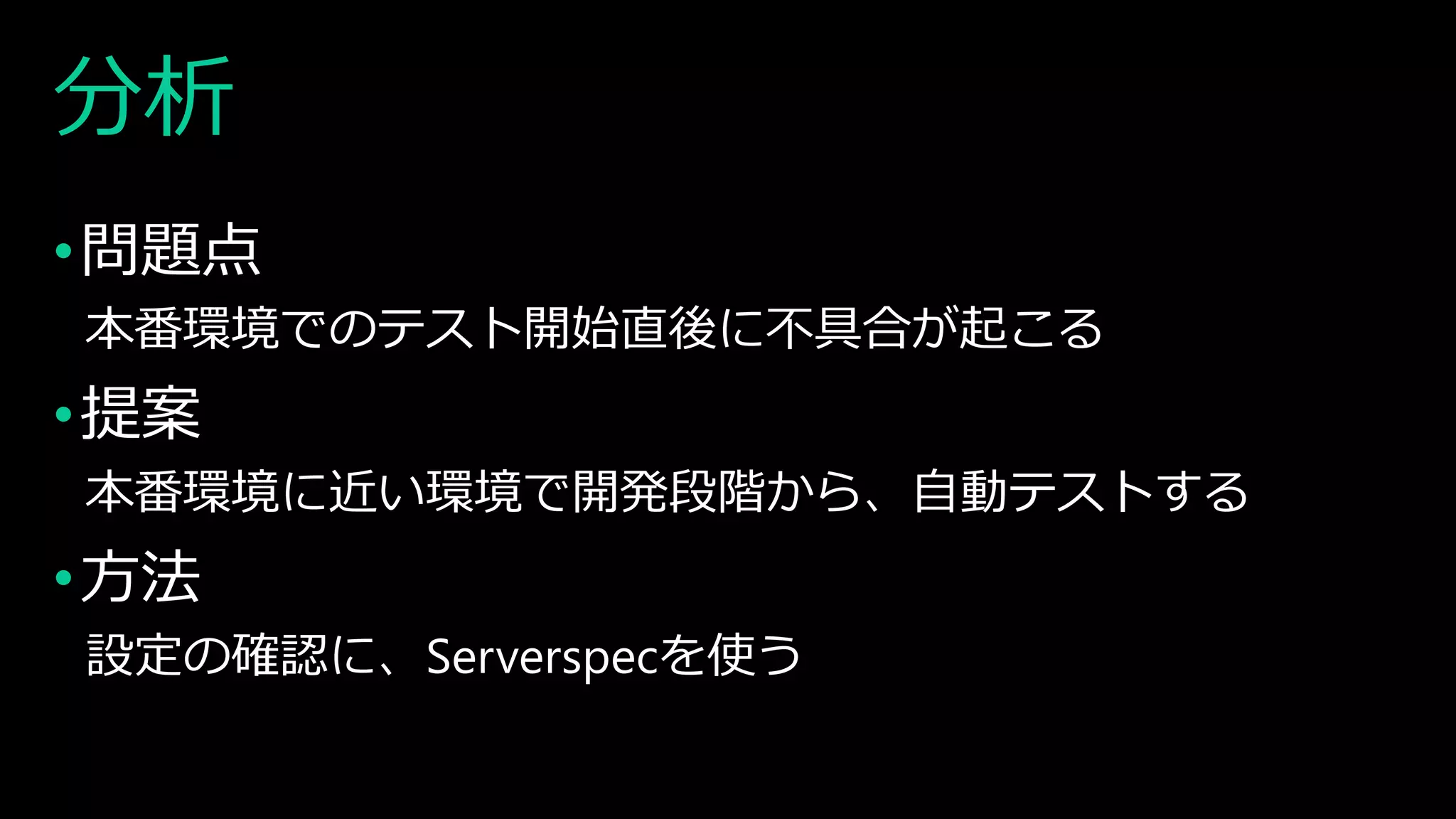 分析
•問題点
本番環境でのテスト開始直後に不具合が起こる
•提案
本番環境に近い環境で開発段階から、自動テストする
•方法
設定の確認に、Serverspecを使う
 