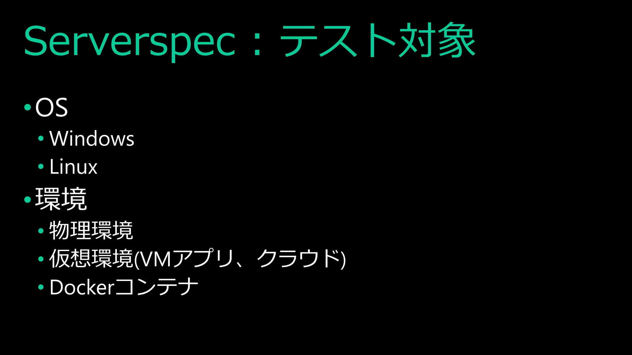 Serverspec : テスト対象
•OS
• Windows
• Linux
•環境
• 物理環境
• 仮想環境(VMアプリ、クラウド)
• Dockerコンテナ
 