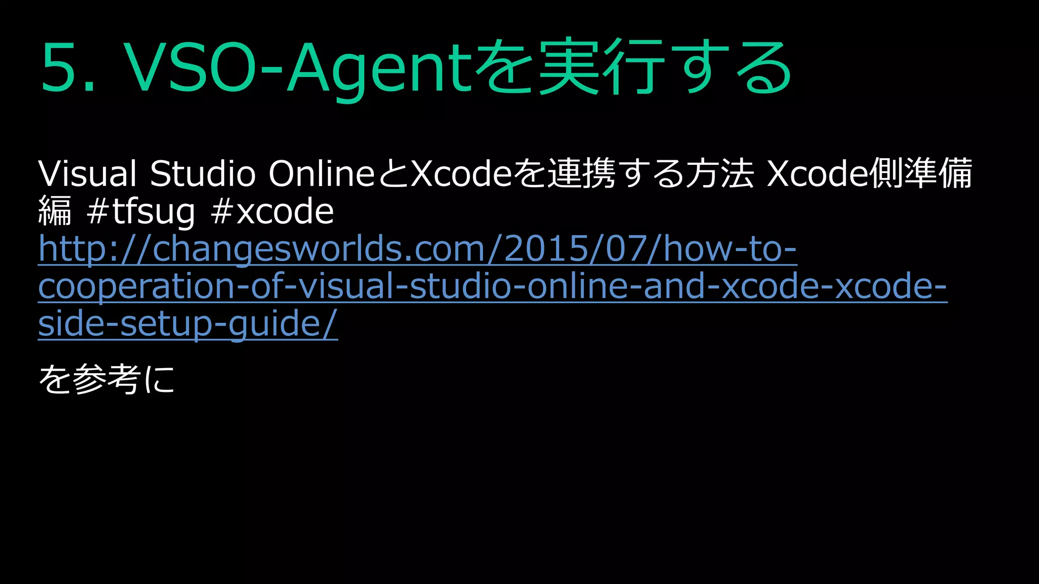 5. VSO-Agentを実行する
Visual Studio OnlineとXcodeを連携する方法 Xcode側準備
編 #tfsug #xcode
http://changesworlds.com/2015/07/how-to-
cooperation-of-visual-studio-online-and-xcode-xcode-
side-setup-guide/
を参考に
 