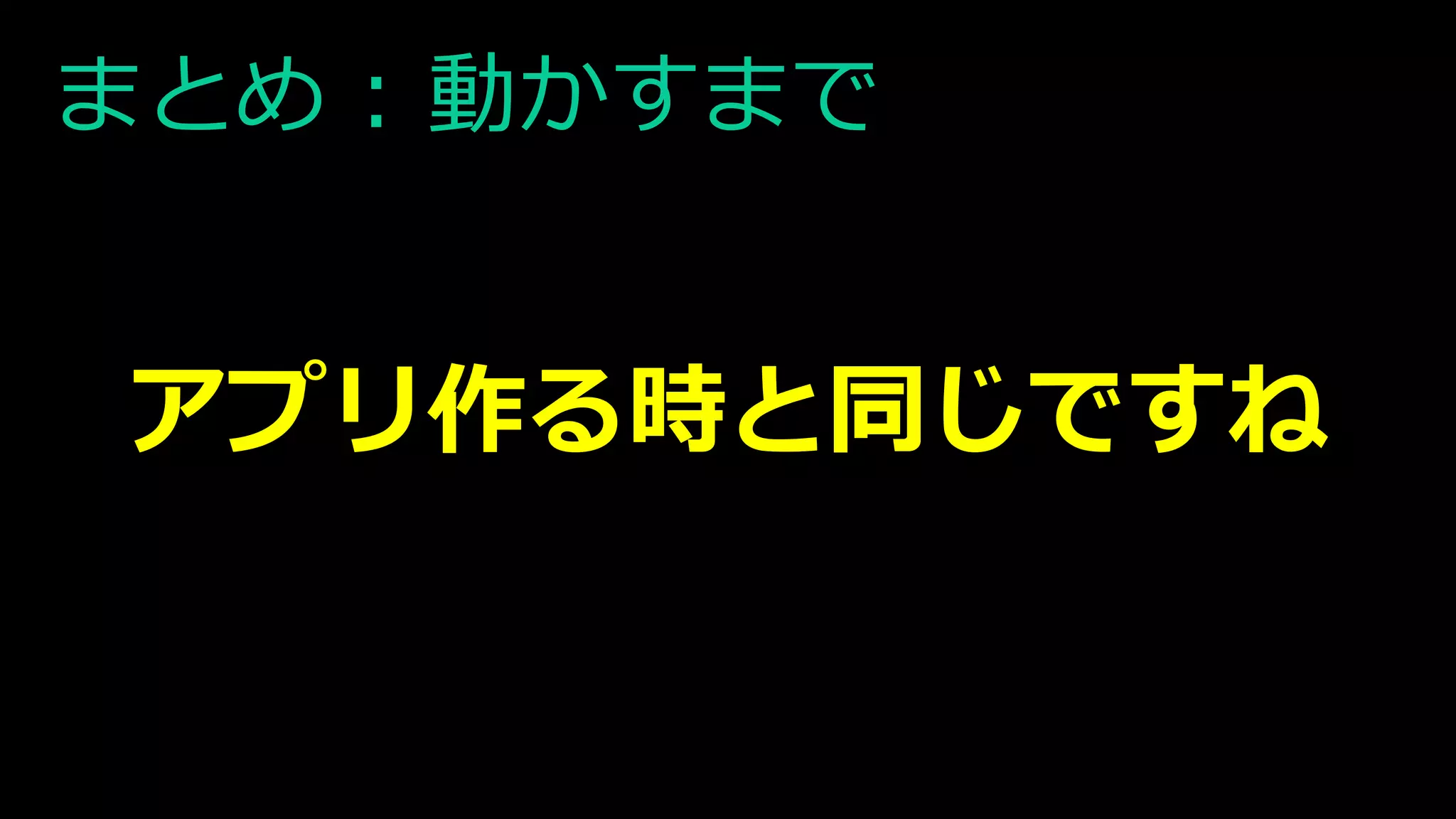 まとめ : 動かすまで
アプリ作る時と同じですね
 