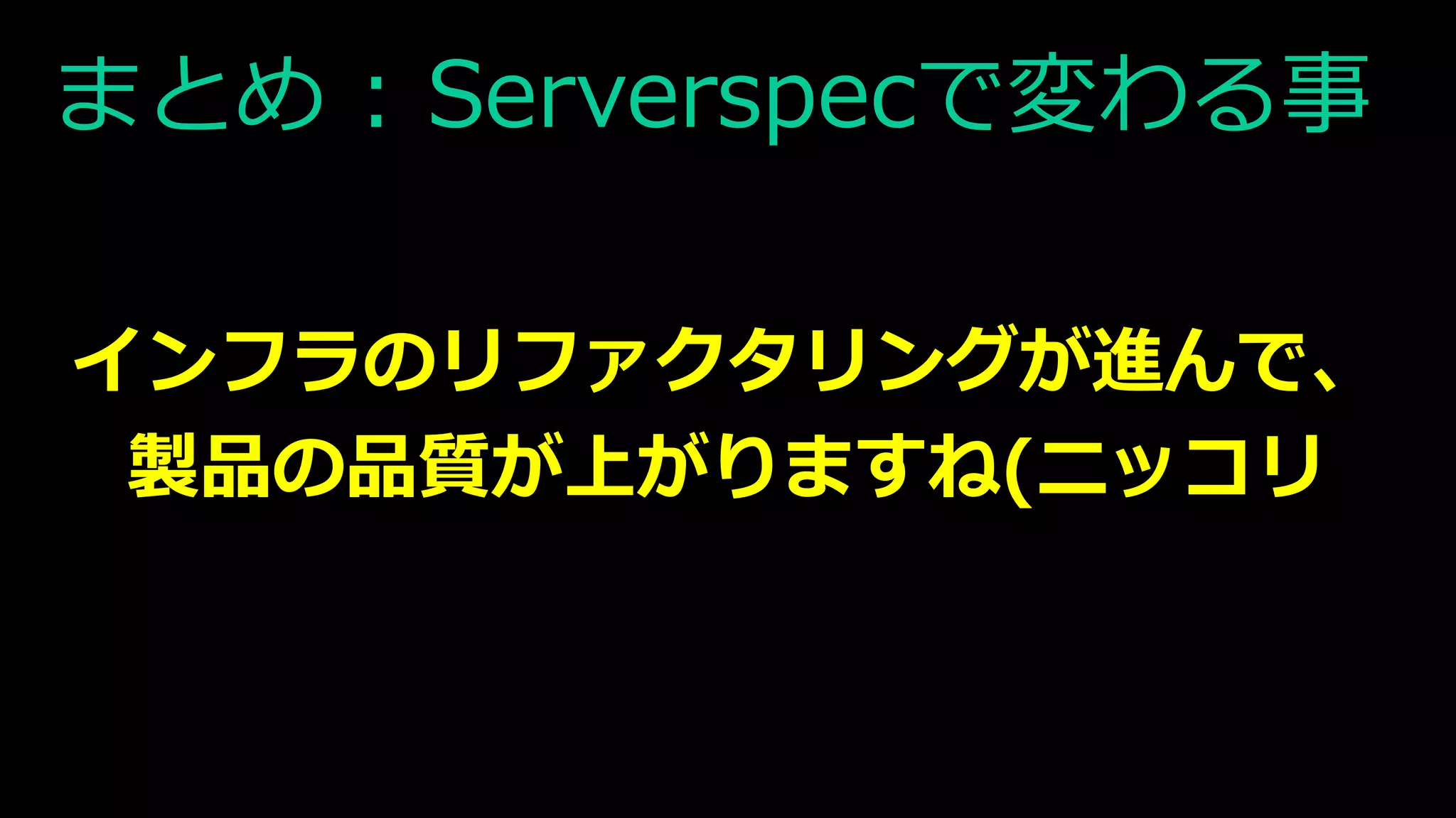 まとめ : Serverspecで変わる事
インフラのリファクタリングが進んで、
製品の品質が上がりますね(ニッコリ
 