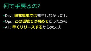 何で手戻るの?
•Dev : 開発環境では発生しなかったし
•Ops : この環境では初めてだったから
•All : 早くリリースするから大丈夫
 