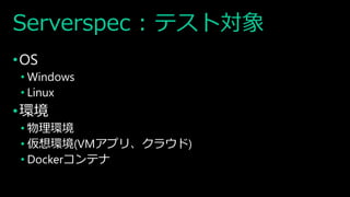 Serverspec : テスト対象
•OS
• Windows
• Linux
•環境
• 物理環境
• 仮想環境(VMアプリ、クラウド)
• Dockerコンテナ
 