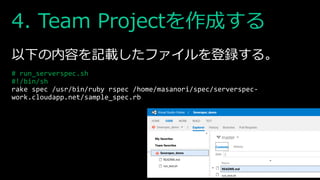 4. Team Projectを作成する
以下の内容を記載したファイルを登録する。
# run_serverspec.sh
#!/bin/sh
rake spec /usr/bin/ruby rspec /home/masanori/spec/serverspec-
work.cloudapp.net/sample_spec.rb
 