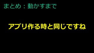 まとめ : 動かすまで
アプリ作る時と同じですね
 