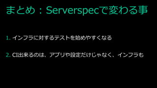 まとめ : Serverspecで変わる事
1. インフラに対するテストを始めやすくなる
2. CI出来るのは、アプリや設定だけじゃなく、インフラも
 
