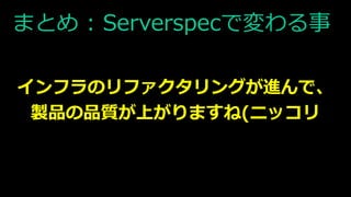 まとめ : Serverspecで変わる事
インフラのリファクタリングが進んで、
製品の品質が上がりますね(ニッコリ
 