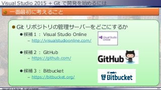 Visual Studio 2015 + Git で開発を始めるには
一番最初に考えること
 Git リポジトリの管理サーバーをどこにするか
 候補１： Visual Studio Online
– http://visualstudioo...