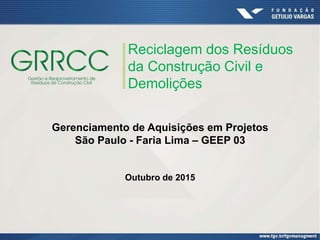 Reciclagem dos Resíduos
da Construção Civil e
Demolições
Gerenciamento de Aquisições em Projetos
São Paulo - Faria Lima – GEEP 03
Outubro de 2015
 