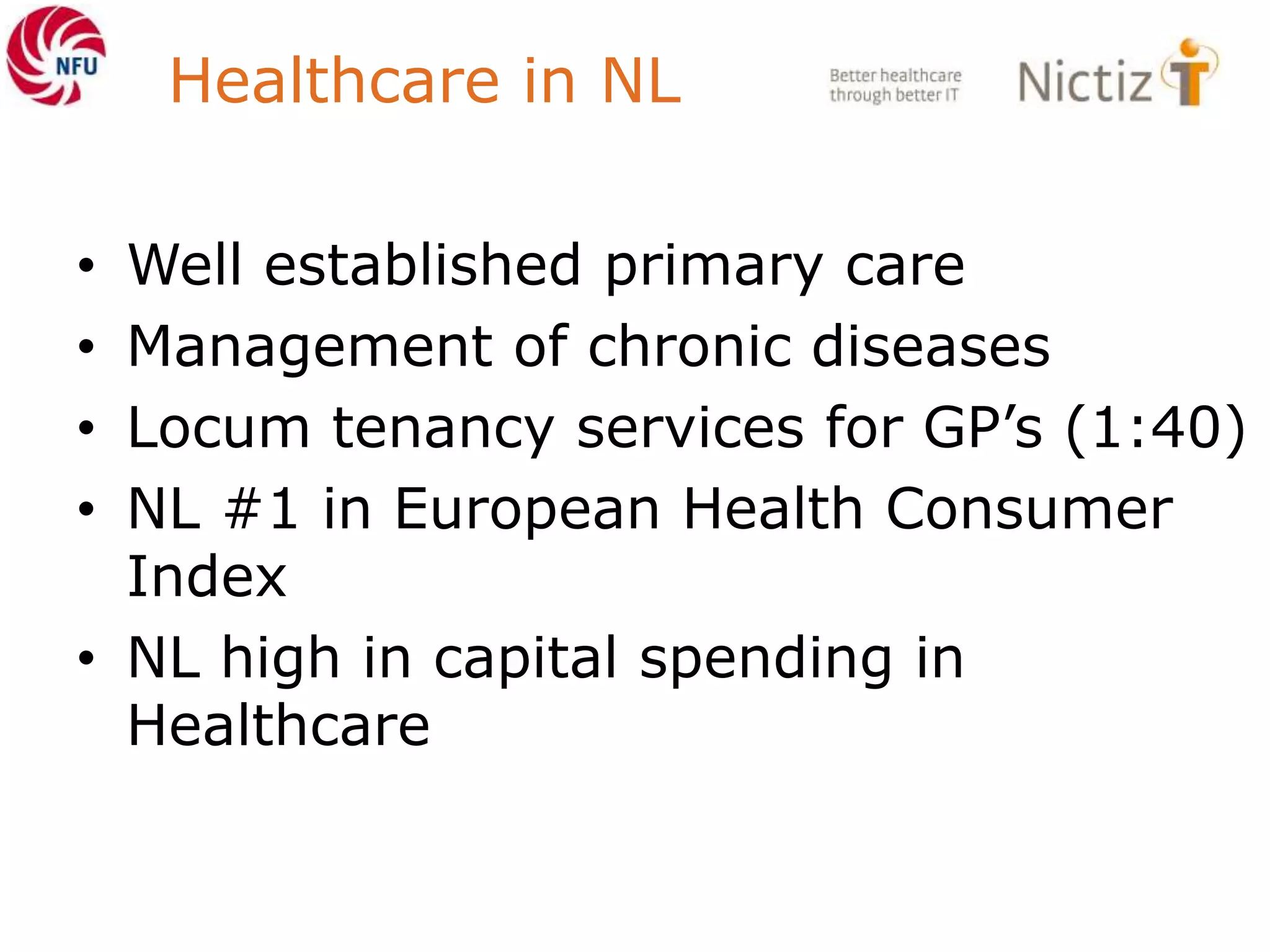 Healthcare in NL
• Well established primary care
• Management of chronic diseases
• Locum tenancy services for GP’s (1:40)
• NL #1 in European Health Consumer
Index
• NL high in capital spending in
Healthcare
 