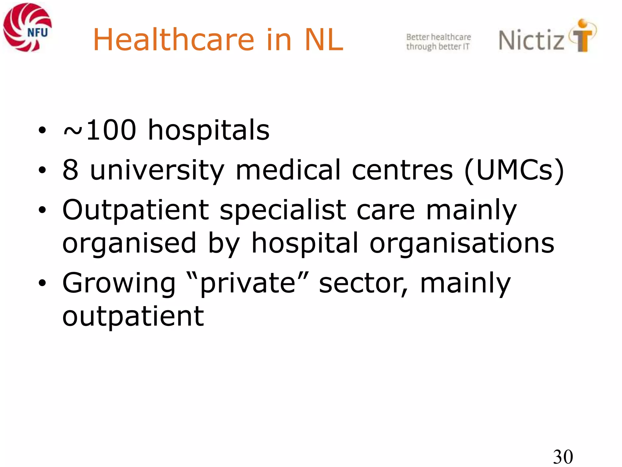 Healthcare in NL
• ~100 hospitals
• 8 university medical centres (UMCs)
• Outpatient specialist care mainly
organised by hospital organisations
• Growing “private” sector, mainly
outpatient
30
 