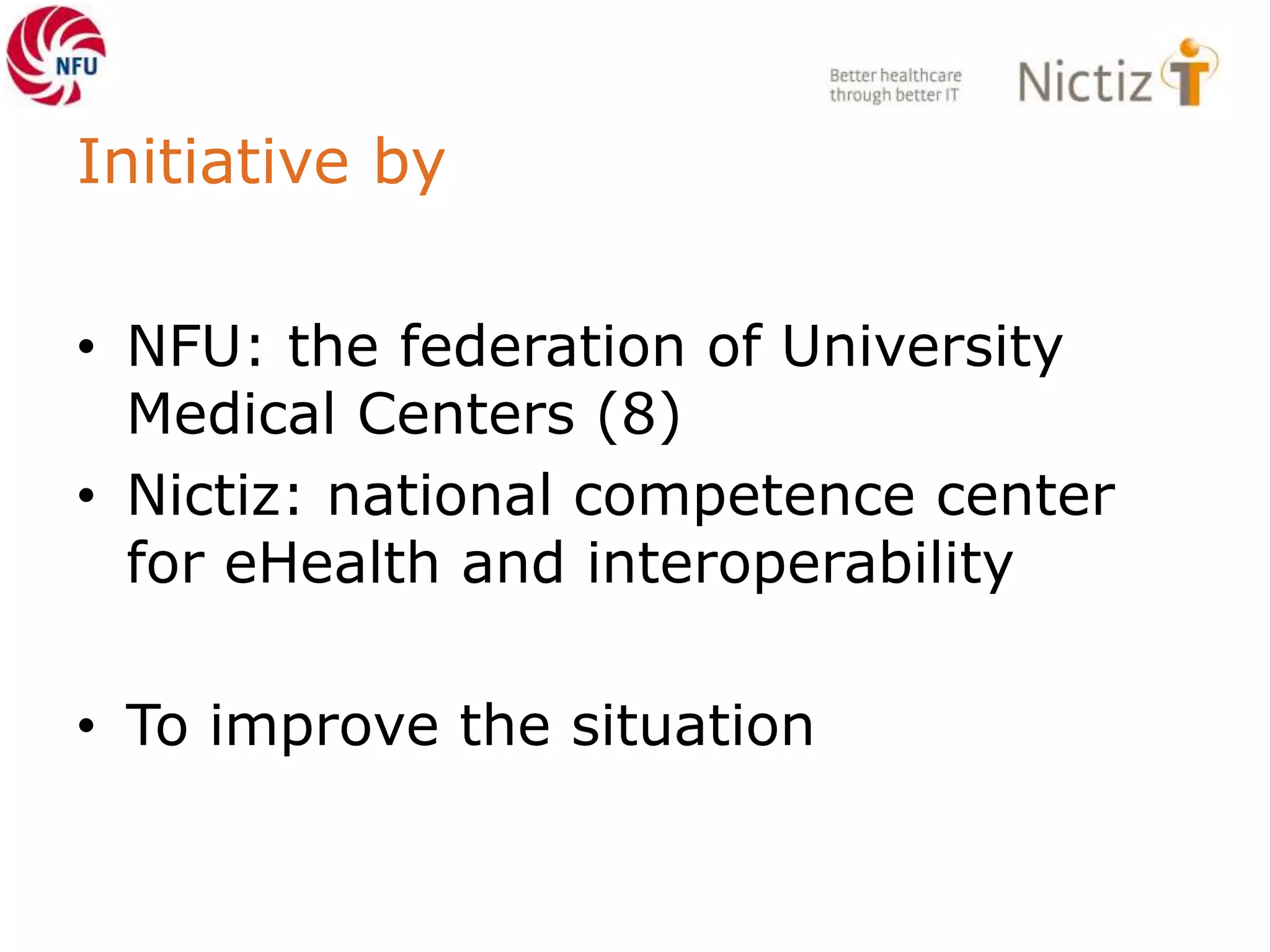 Initiative by
• NFU: the federation of University
Medical Centers (8)
• Nictiz: national competence center
for eHealth and interoperability
• To improve the situation
 