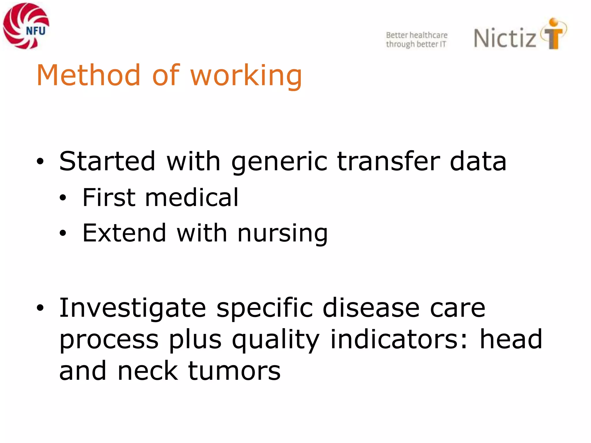 Method of working
• Started with generic transfer data
• First medical
• Extend with nursing
• Investigate specific disease care
process plus quality indicators: head
and neck tumors
 
