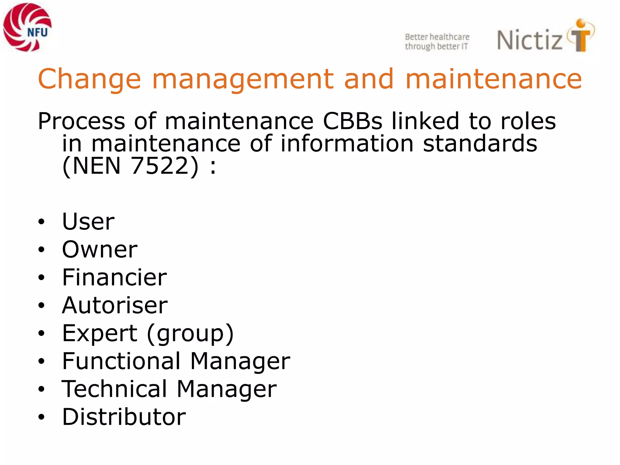 Change management and maintenance
Process of maintenance CBBs linked to roles
in maintenance of information standards
(NEN 7522) :
• User
• Owner
• Financier
• Autoriser
• Expert (group)
• Functional Manager
• Technical Manager
• Distributor
 
