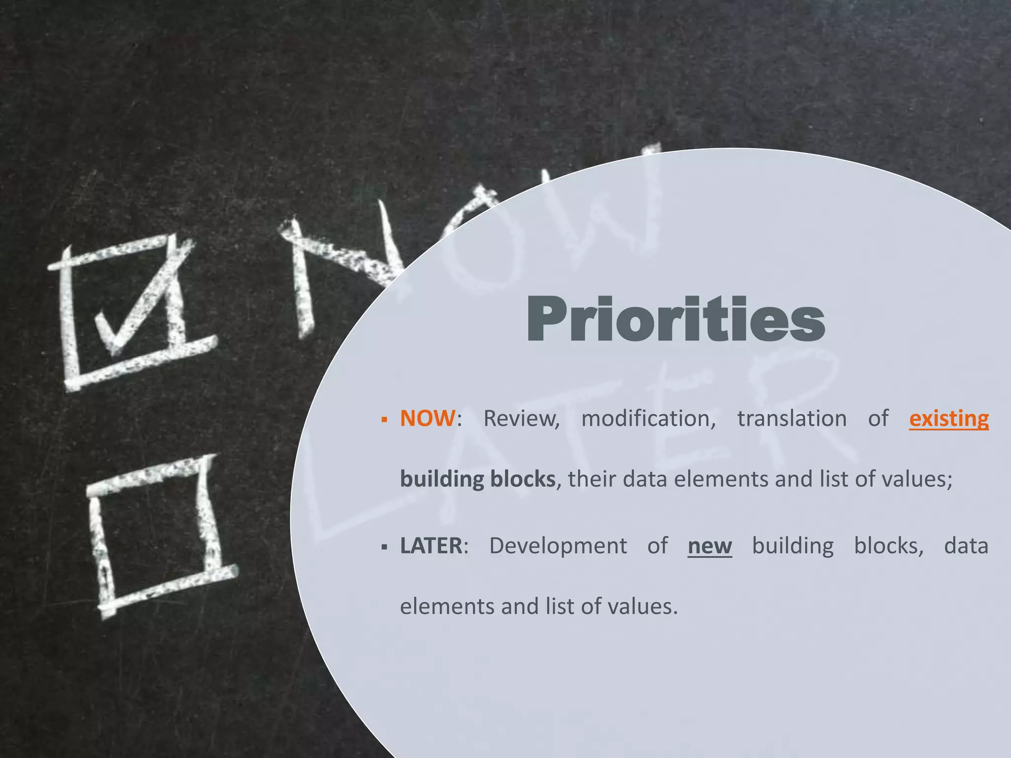  NOW: Review, modification, translation of existing
building blocks, their data elements and list of values;
 LATER: Development of new building blocks, data
elements and list of values.
Priorities
 