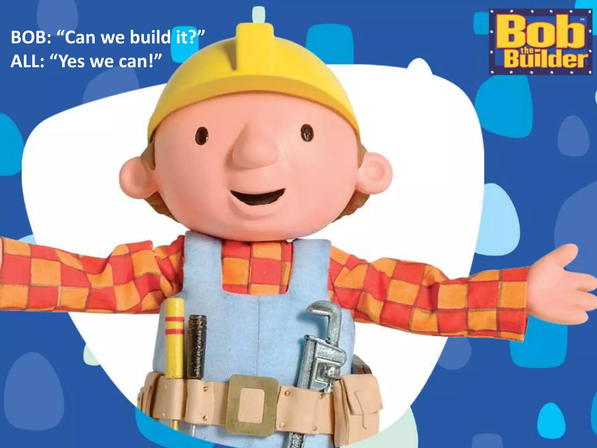 BOB: “Can we build it?”
ALL: “Yes we can!”
 