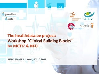 The healthdata.be project:
Workshop "Clinical Building Blocks“
by NICTIZ & NFU
RIZIV-INAMI, Brussels, 27.10.2015
 