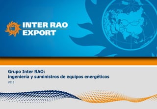 Grupo Inter RAO:
ingeniería y suministros de equipos energéticos
2015
 