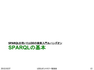 SPARQLの基本
SPARQLを用いたLODの検索入門＆ハンズオン
2015/10/27 13LODとオントロジー勉強会
 